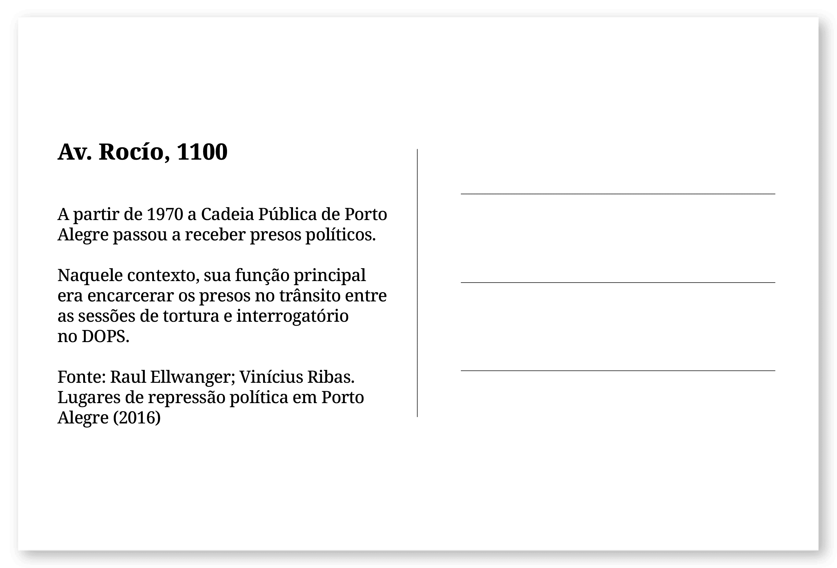 Imagem de um cartão postal, com o seguinte texto: Av. Rocío, 1100. A partir de 1970 a Cadeia Pública de Porto Alegre passou a receber presos políticos. Naquele contexto, sua função principal era encarcerar os presos no trânsito entre as sessões de tortura e interrogatório no DOPS. Fonte: Raul Ellwanger; Vinícius Ribas. Lugares de repressão política em Porto Alegre (2016). Fim da descrição.