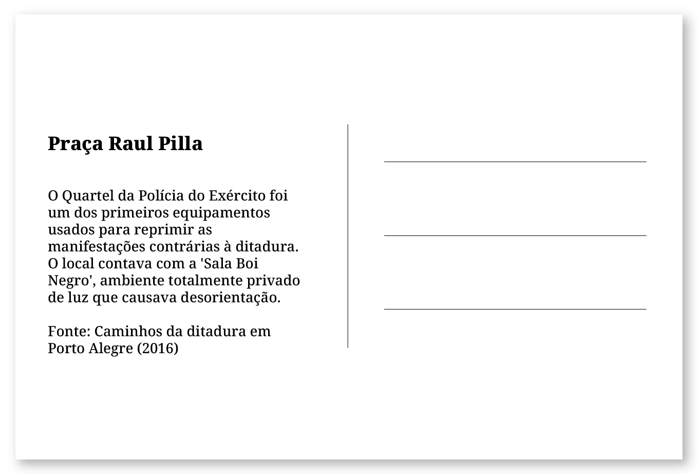 Imagem de um cartão postal, com o seguinte texto: Praça Raul Pilla. O Quartel da Polícia do Exército foi um dos primeiros equipamentos usados para reprimir as manifestações contrárias à ditadura. O local contava com a 'Sala Boi Negro', ambiente totalmente privado de luz que causava desorientação. Fonte: Caminhos da ditadura em Porto Alegre. Fim da descrição.