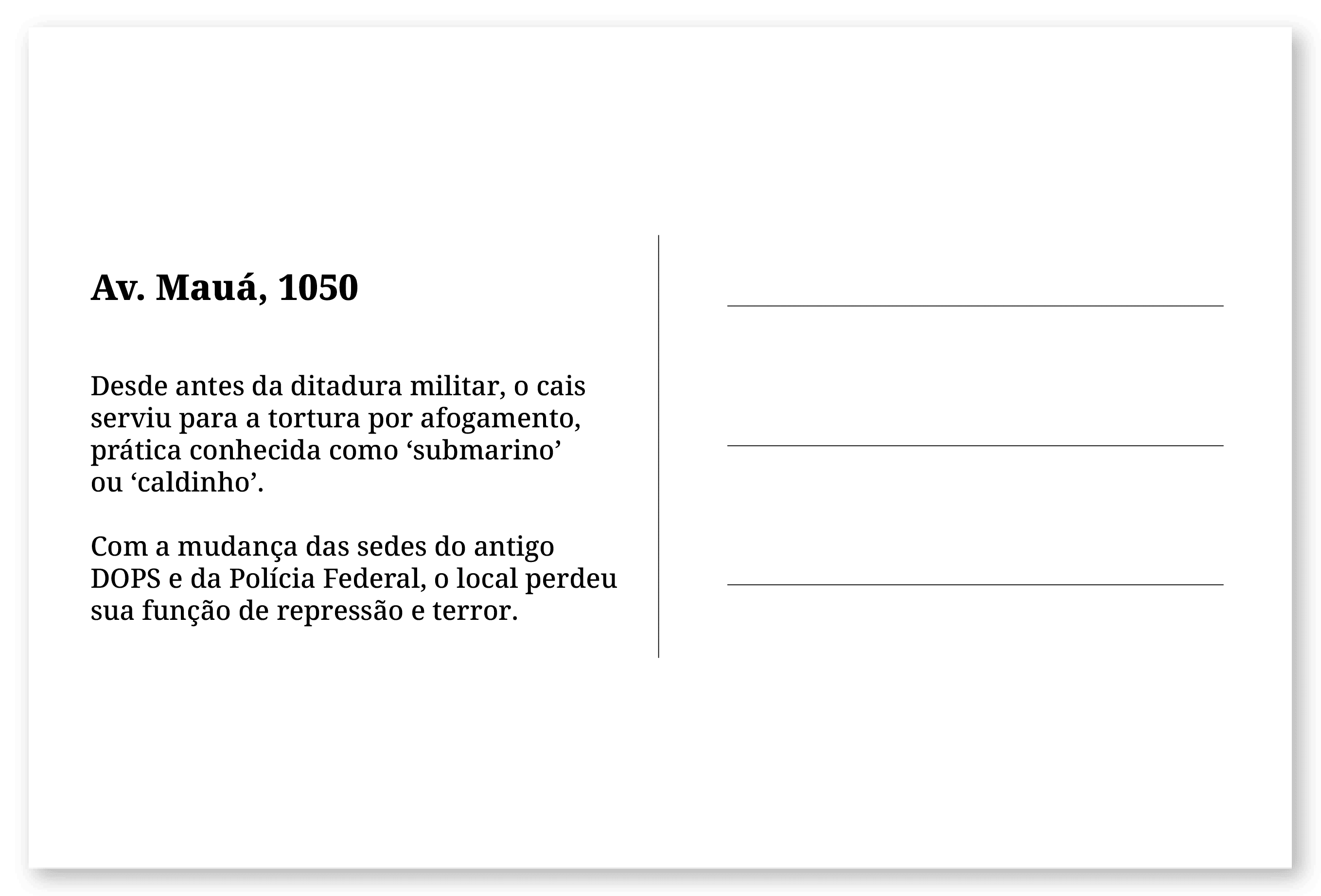 Imagem de um cartão postal, com o seguinte texto: Av. Mauá, 1050. Desde antes da ditadura militar, o cais serviu para a tortura por afogamento, prática conhecida como ‘submarino’ ou ‘caldinho’. Com a mudança das sedes do antigo DOPS e da Polícia Federal, o local perdeu sua função de repressão e terror. Fim da descrição.